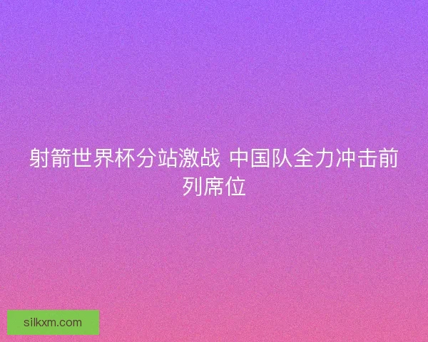 射箭世界杯分站激战 中国队全力冲击前列席位