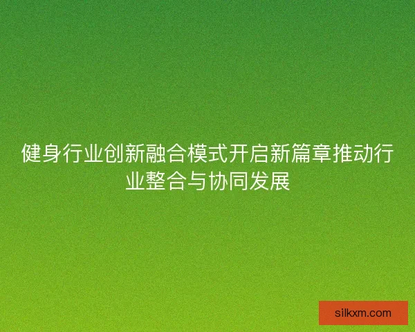 健身行业创新融合模式开启新篇章推动行业整合与协同发展