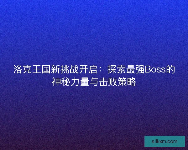 洛克王国新挑战开启：探索最强Boss的神秘力量与击败策略