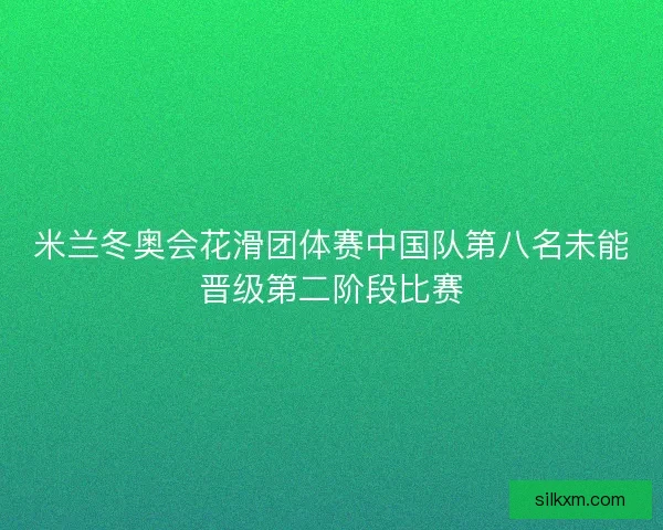 米兰冬奥会花滑团体赛中国队第八名未能晋级第二阶段比赛