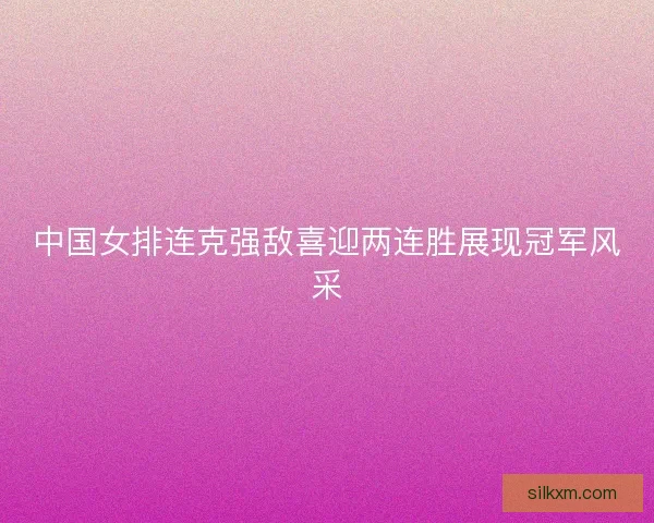 中国女排连克强敌喜迎两连胜展现冠军风采