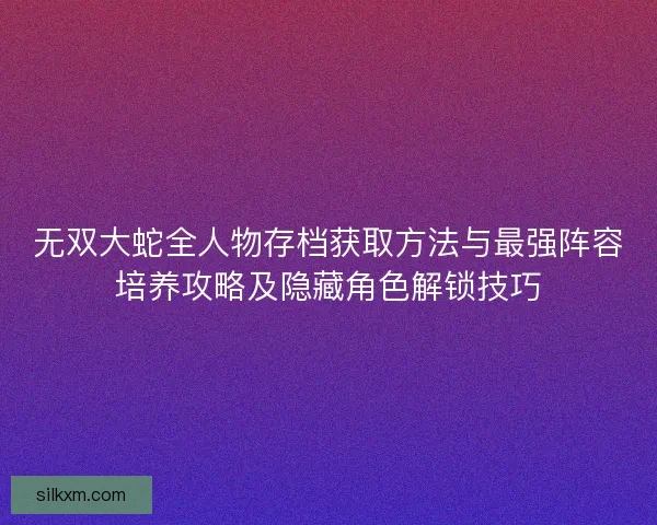无双大蛇全人物存档获取方法与最强阵容培养攻略及隐藏角色解锁技巧