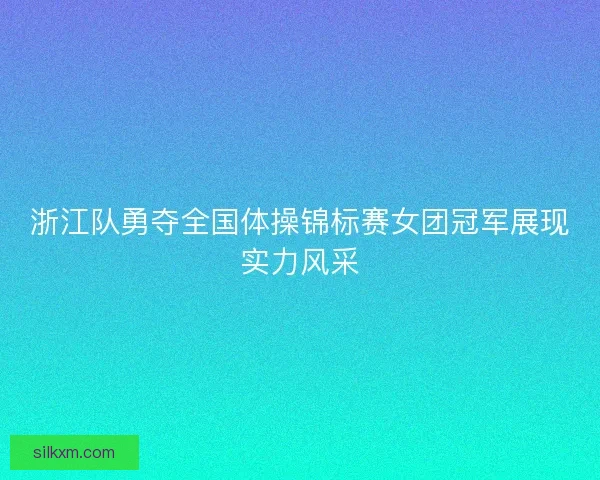 浙江队勇夺全国体操锦标赛女团冠军展现实力风采