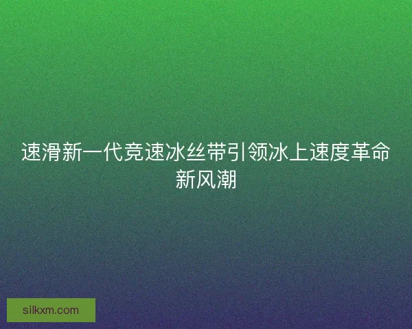 速滑新一代竞速冰丝带引领冰上速度革命新风潮
