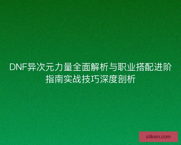 DNF异次元力量全面解析与职业搭配进阶指南实战技巧深度剖析