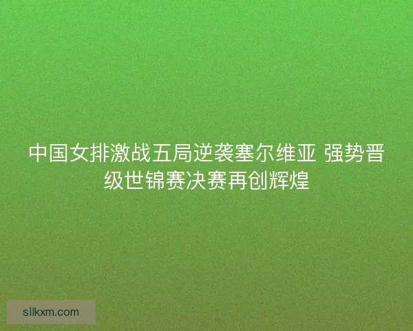 中国女排激战五局逆袭塞尔维亚 强势晋级世锦赛决赛再创辉煌