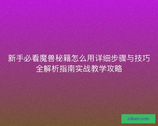 新手必看魔兽秘籍怎么用详细步骤与技巧全解析指南实战教学攻略